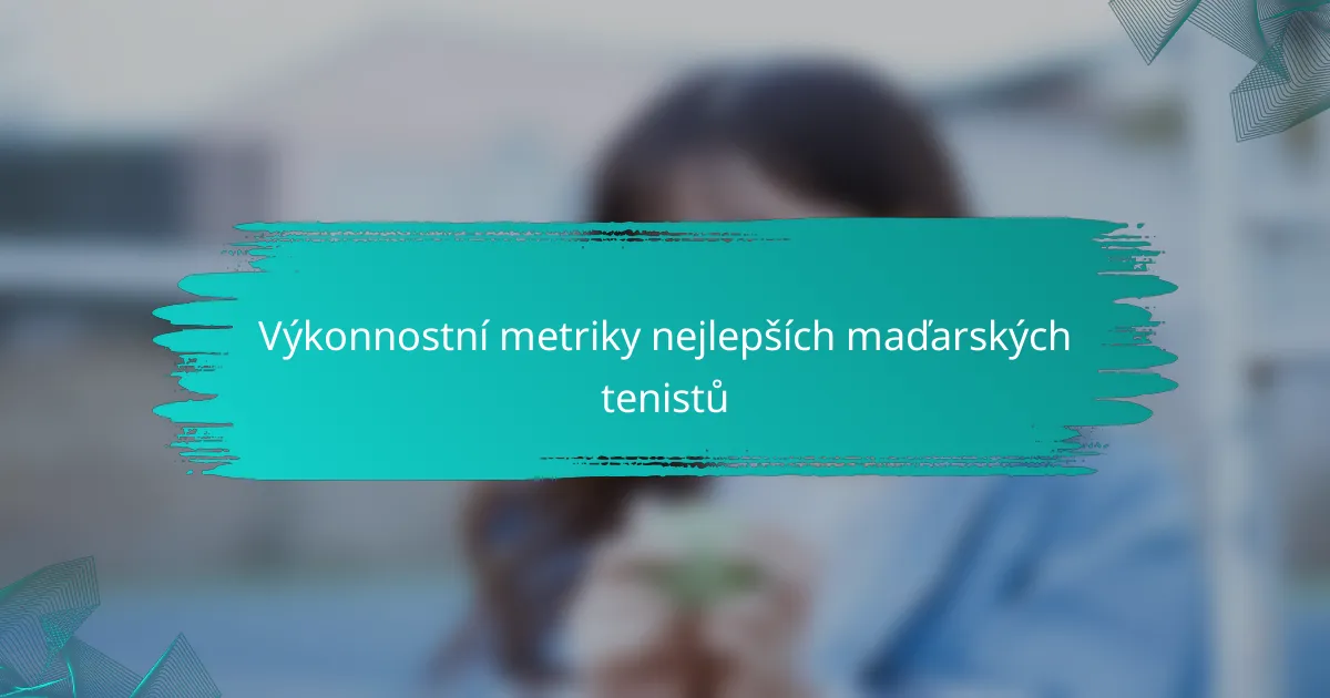 Výkonnostní metriky nejlepších maďarských tenistů