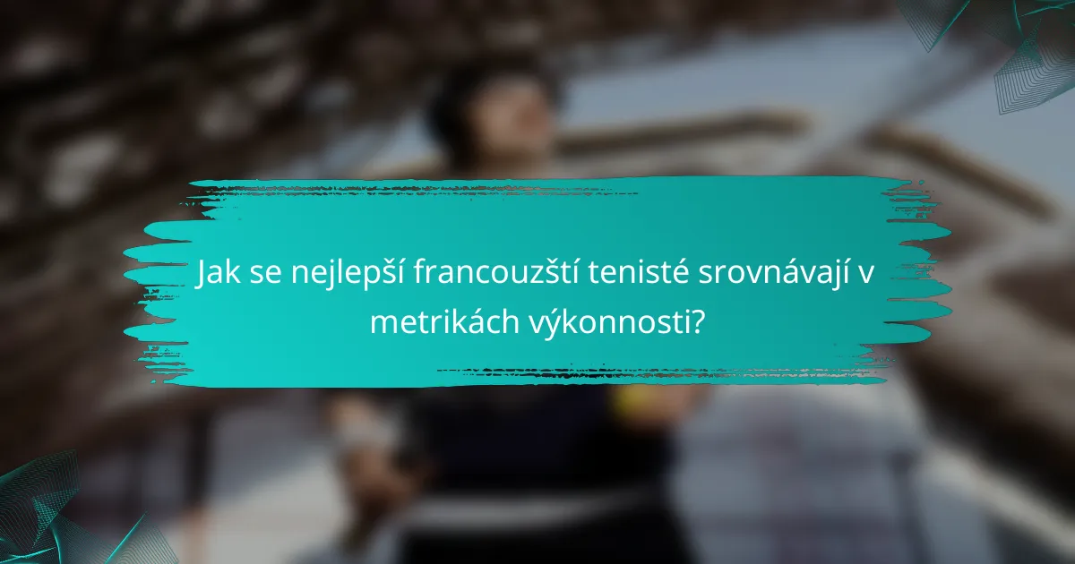 Jak se nejlepší francouzští tenisté srovnávají v metrikách výkonnosti?