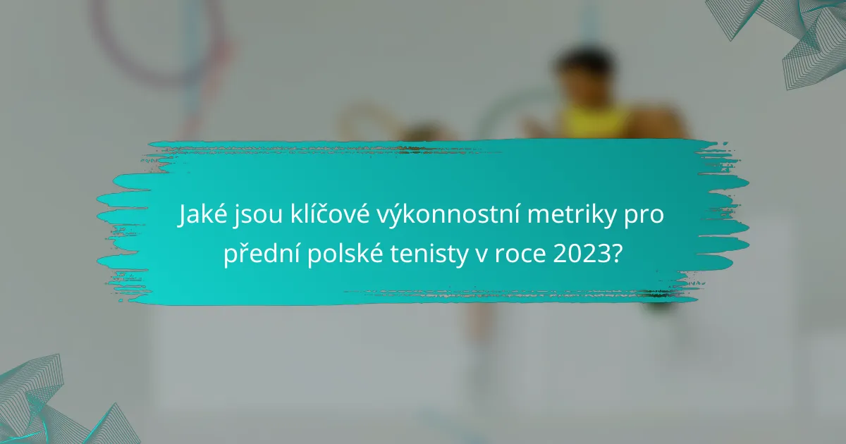 Jaké jsou klíčové výkonnostní metriky pro přední polské tenisty v roce 2023?